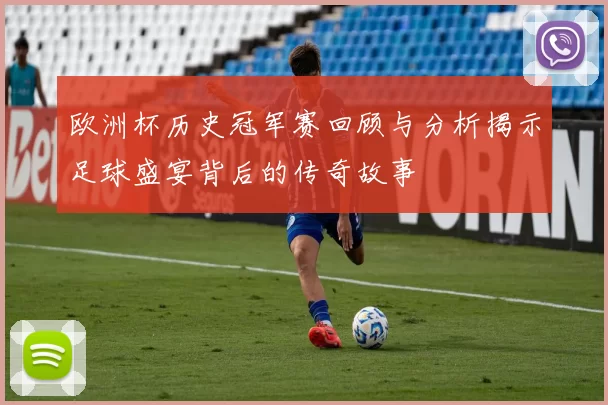 欧洲杯历史冠军赛回顾与分析揭示足球盛宴背后的传奇故事
