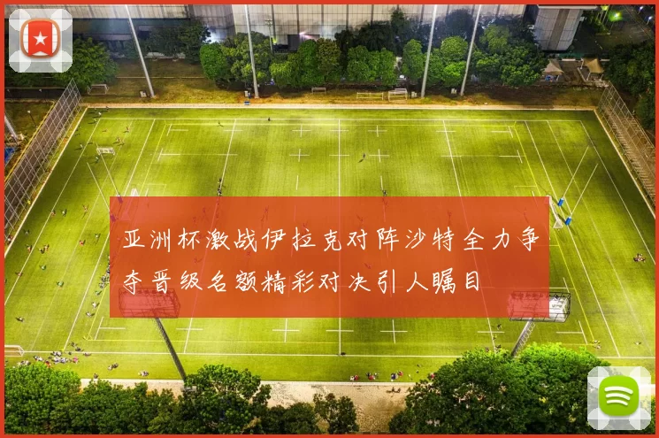 亚洲杯激战伊拉克对阵沙特全力争夺晋级名额精彩对决引人瞩目