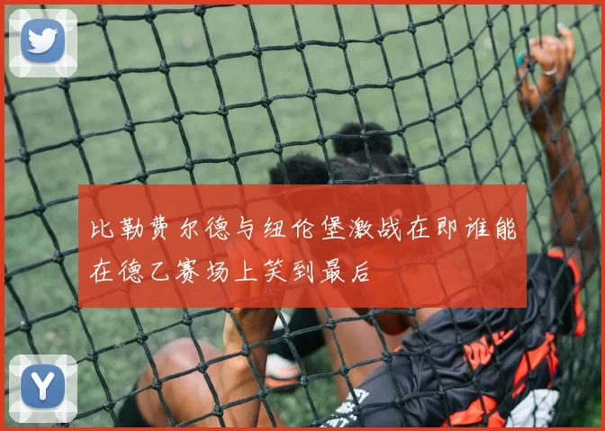 比勒费尔德与纽伦堡激战在即谁能在德乙赛场上笑到最后