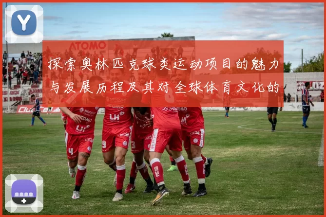 探索奥林匹克球类运动项目的魅力与发展历程及其对全球体育文化的影响