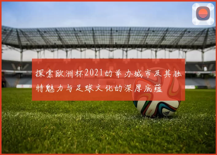 探索欧洲杯2021的举办城市及其独特魅力与足球文化的深厚底蕴