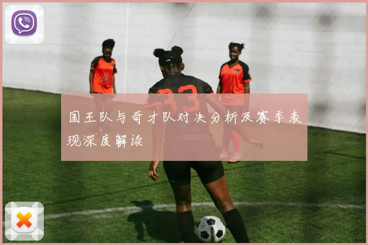 国王队与奇才队对决分析及赛季表现深度解读