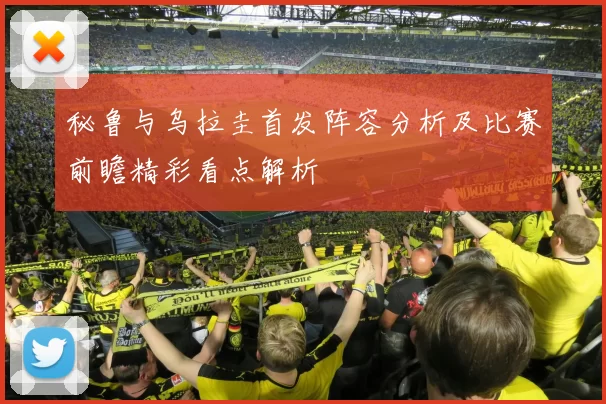 秘鲁与乌拉圭首发阵容分析及比赛前瞻精彩看点解析